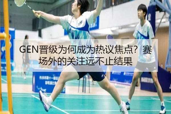 GEN晋级为何成为热议焦点？赛场外的关注远不止结果