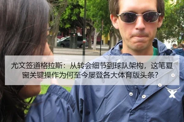 尤文签道格拉斯：从转会细节到球队架构，这笔夏窗关键操作为何至今屡登各大体育版头条？